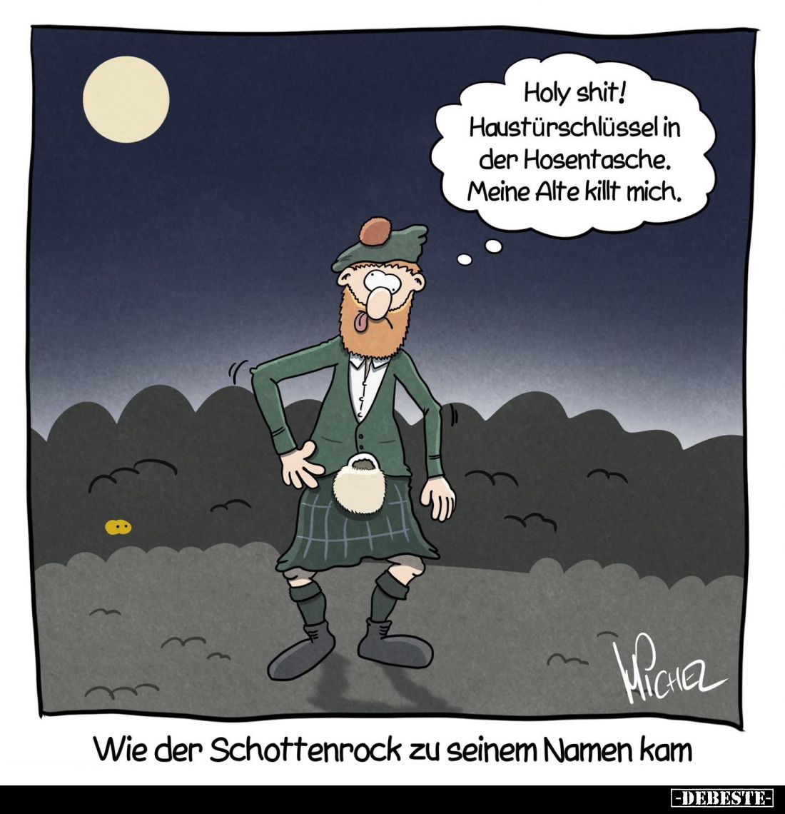 Wie der Schottenrock zu seinem Namen kam. - Holy shit!
Haustürschlüssel in der Hosentasche. Meine Alte killt mich.