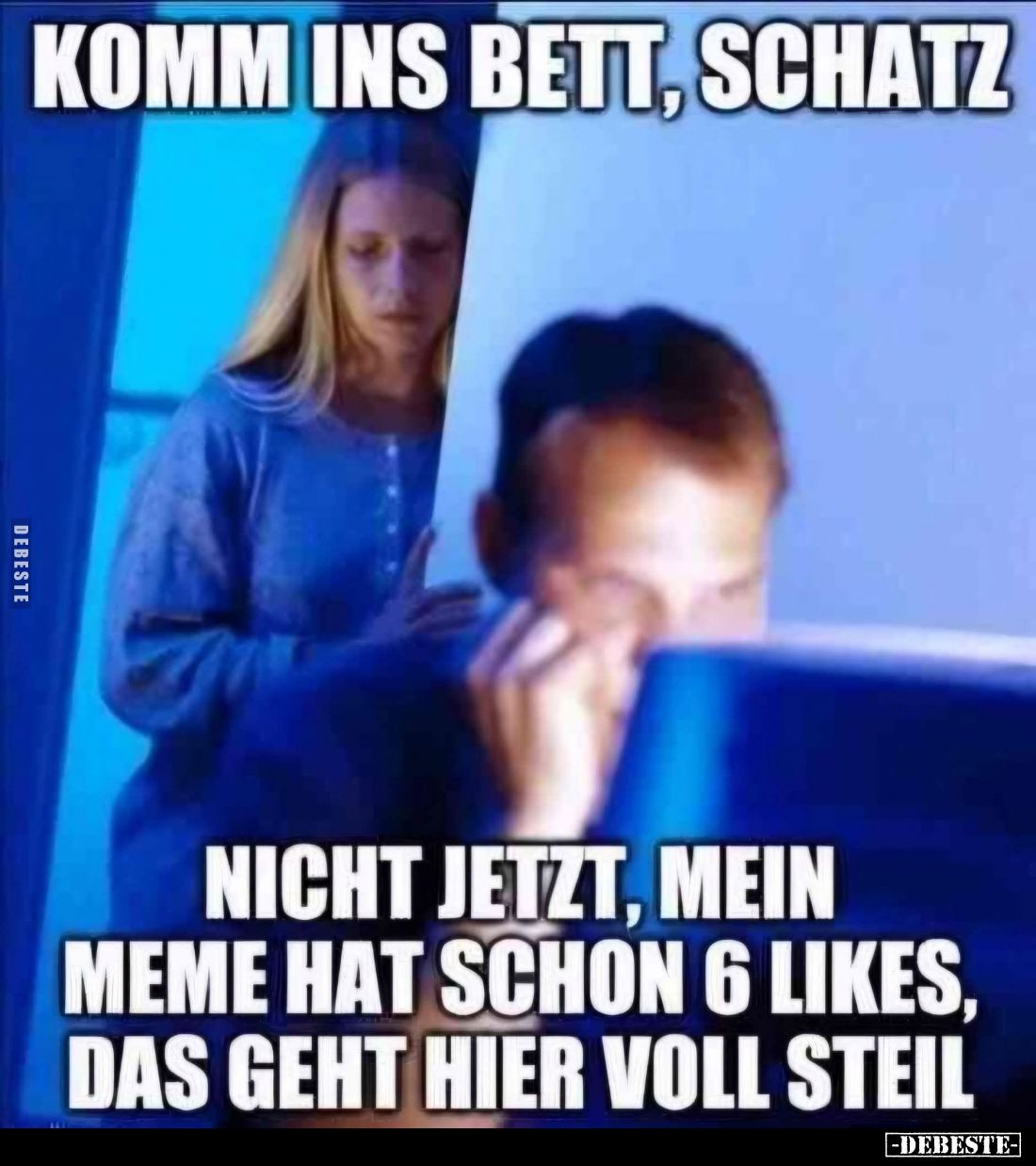 Komm ins Bett, Schatz. -
Nicht jetzt, mein Meme hat schon 6 Likes, das geht hier voll steil.