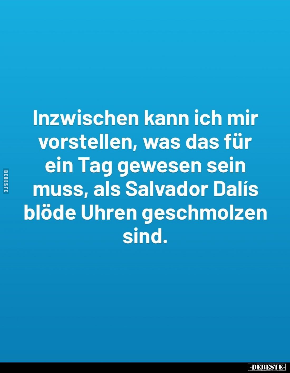 Inzwischen kann ich mir vorstellen, was das für ein Tag gewesen sein muss, als Salvador Dalis blöde Uhren geschmolzen sind.