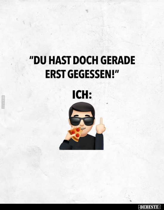"Du hast doch gerade erst gegessen!"

Ich: