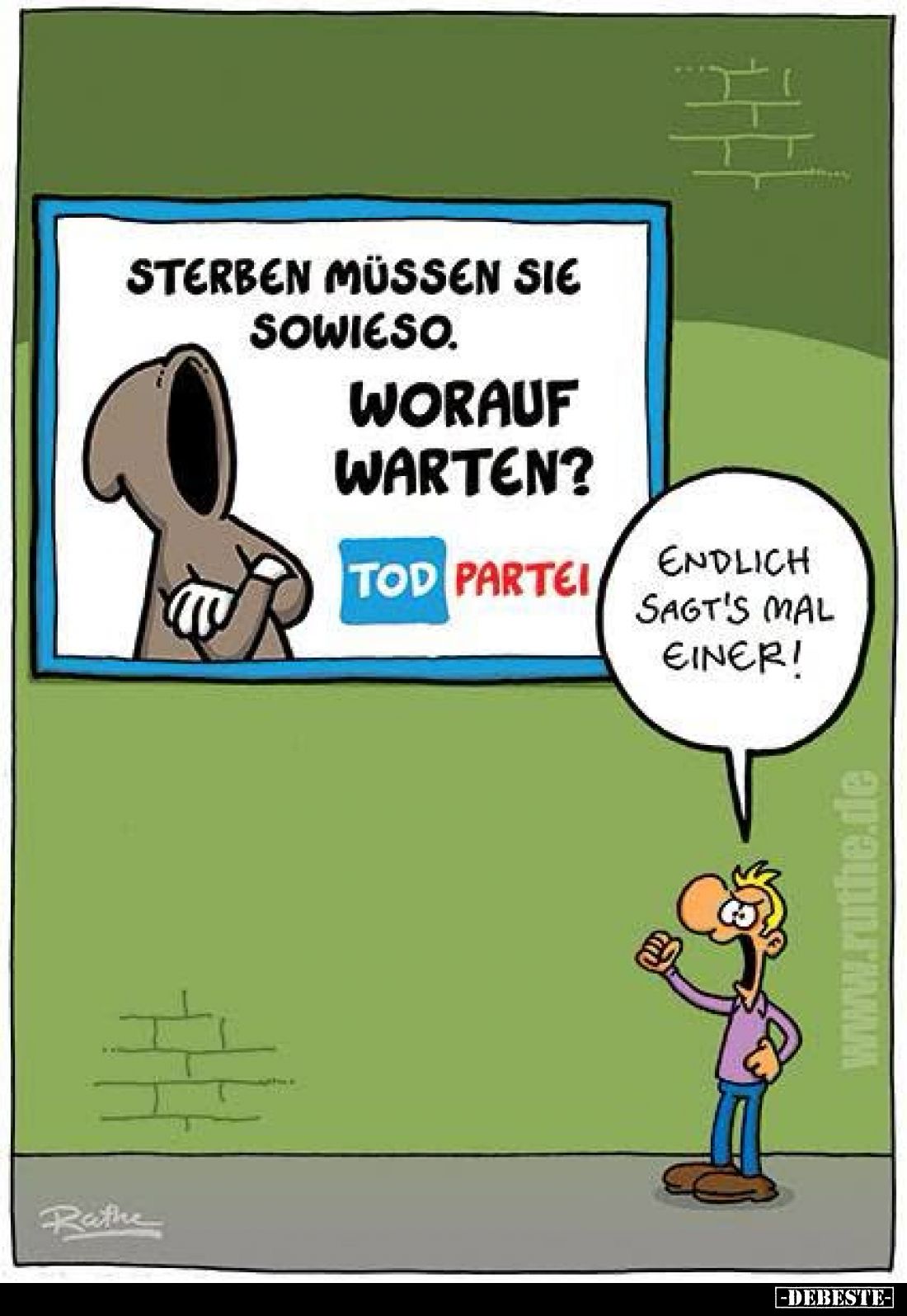 Sterben müssen Sie sowieso.
Worauf warten?
Tod Partei
-
Endlich sagt's mal einer!