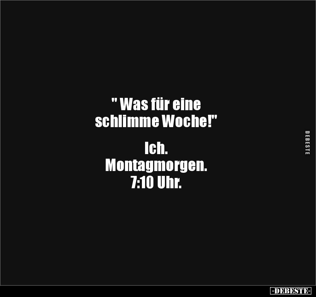 " Was für eine 
schlimme Woche!" 


Ich. 
Montagmorgen. 
7:10 Uhr.