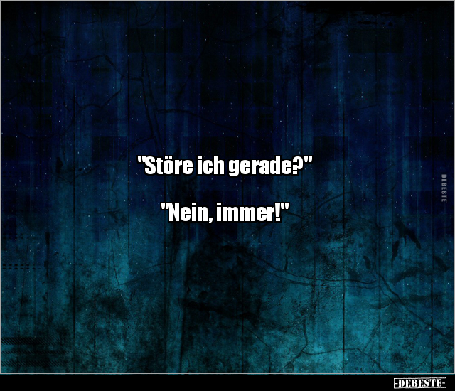 "Störe ich gerade?"
"Nein, immer!"