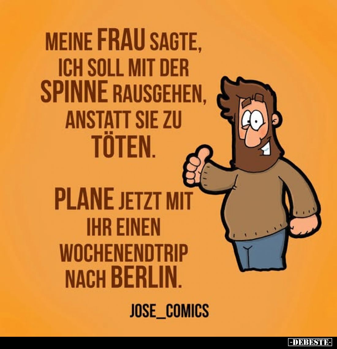 Meine Frau sagte, ich soll mit der Spinne rausgehen, anstatt sie zu töten.
Plane jetzt mit ihr einen Wochenendtrip nach Berl...