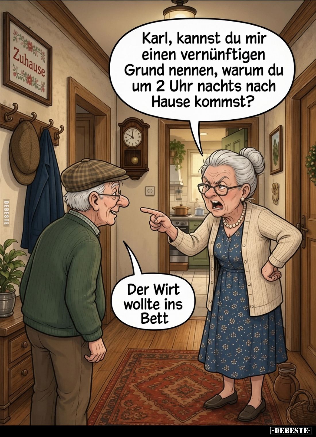 Karl, kannst du mir einen vernünftigen Grund nennen, warum du um 2 Uhr nachts nach Hause kommst?
Der Wirt wollte ins Bett.