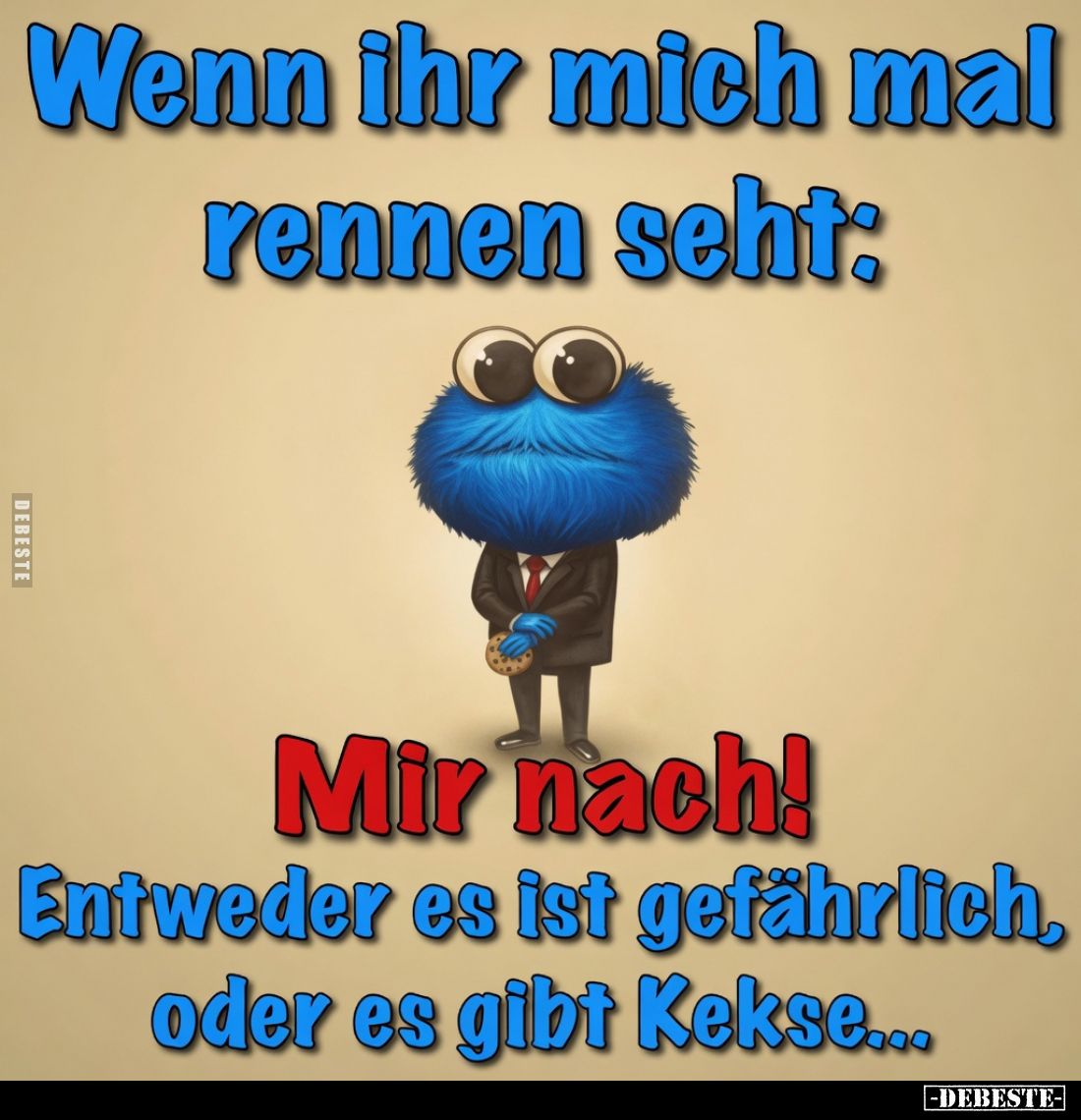Wenn ihr mich mal rennen seht:
Mir nach!
Entweder es ist gefährlich, oder es gibt Kekse...