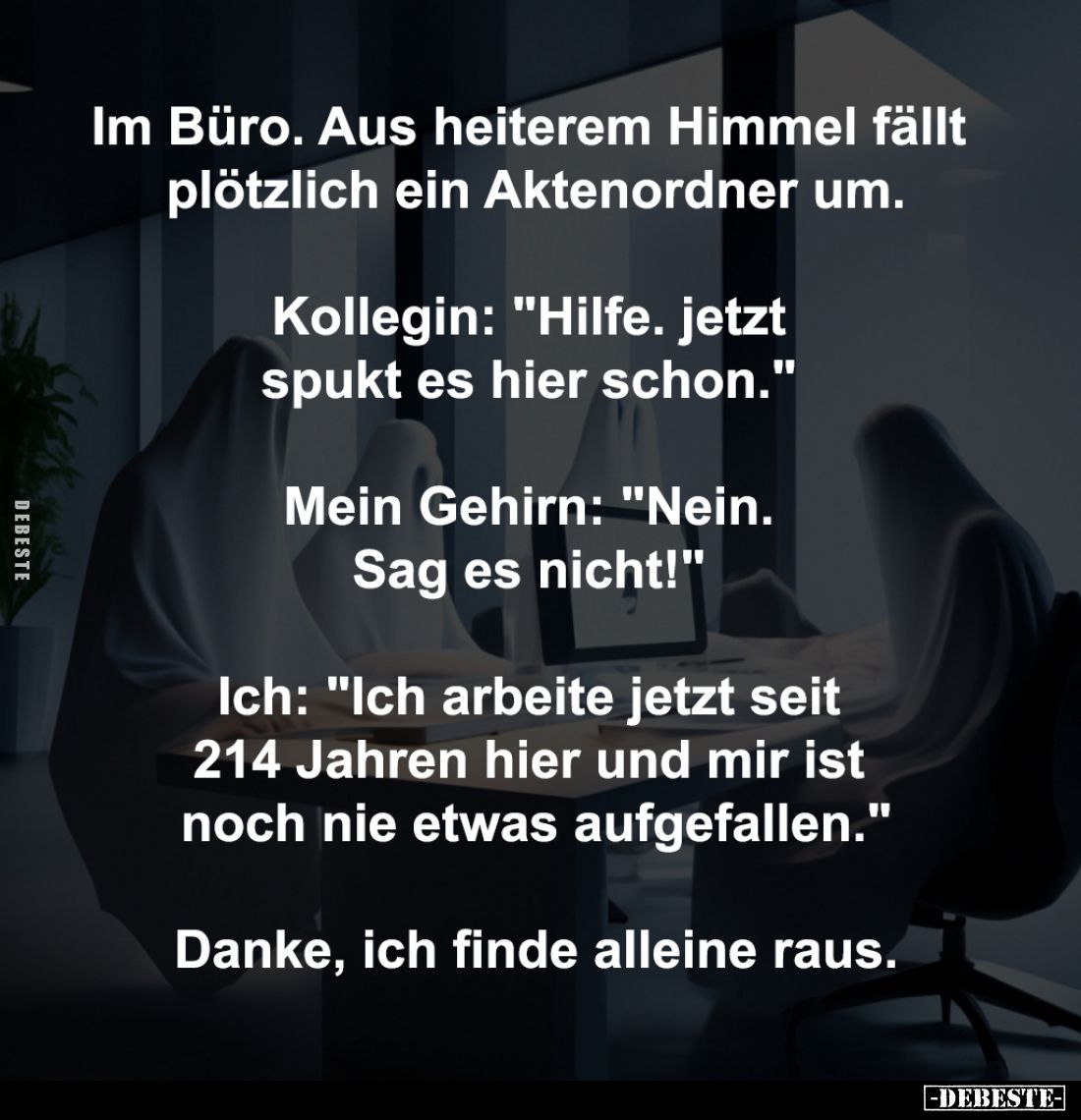 Im Büro. Aus heiterem Himmel fällt 
plötzlich ein Aktenordner um.

Kollegin: "Hilfe. jetzt 
spukt es hier schon.&quo...