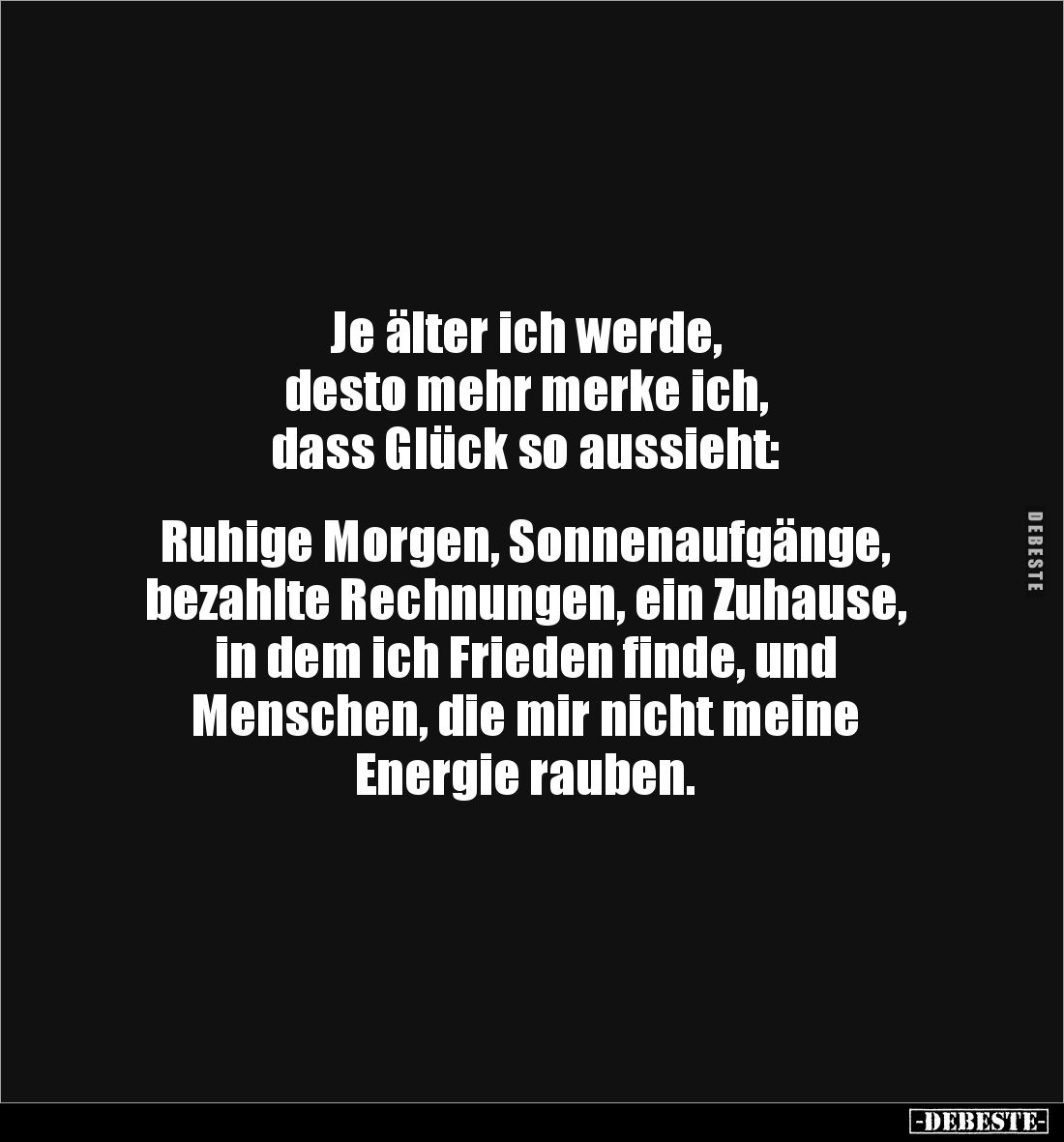 Je älter ich werde,
desto mehr merke ich,
dass Glück so aussieht:
Ruhige Morgen, Sonnenaufgänge,
bezahlte Rechnunge...