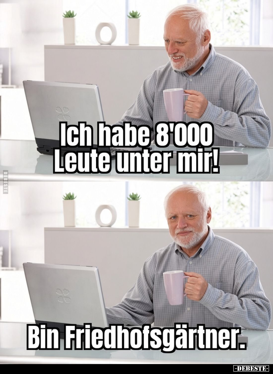 Ich habe 8'000 Leute unter mir!
Bin Friedhofsgärtner.