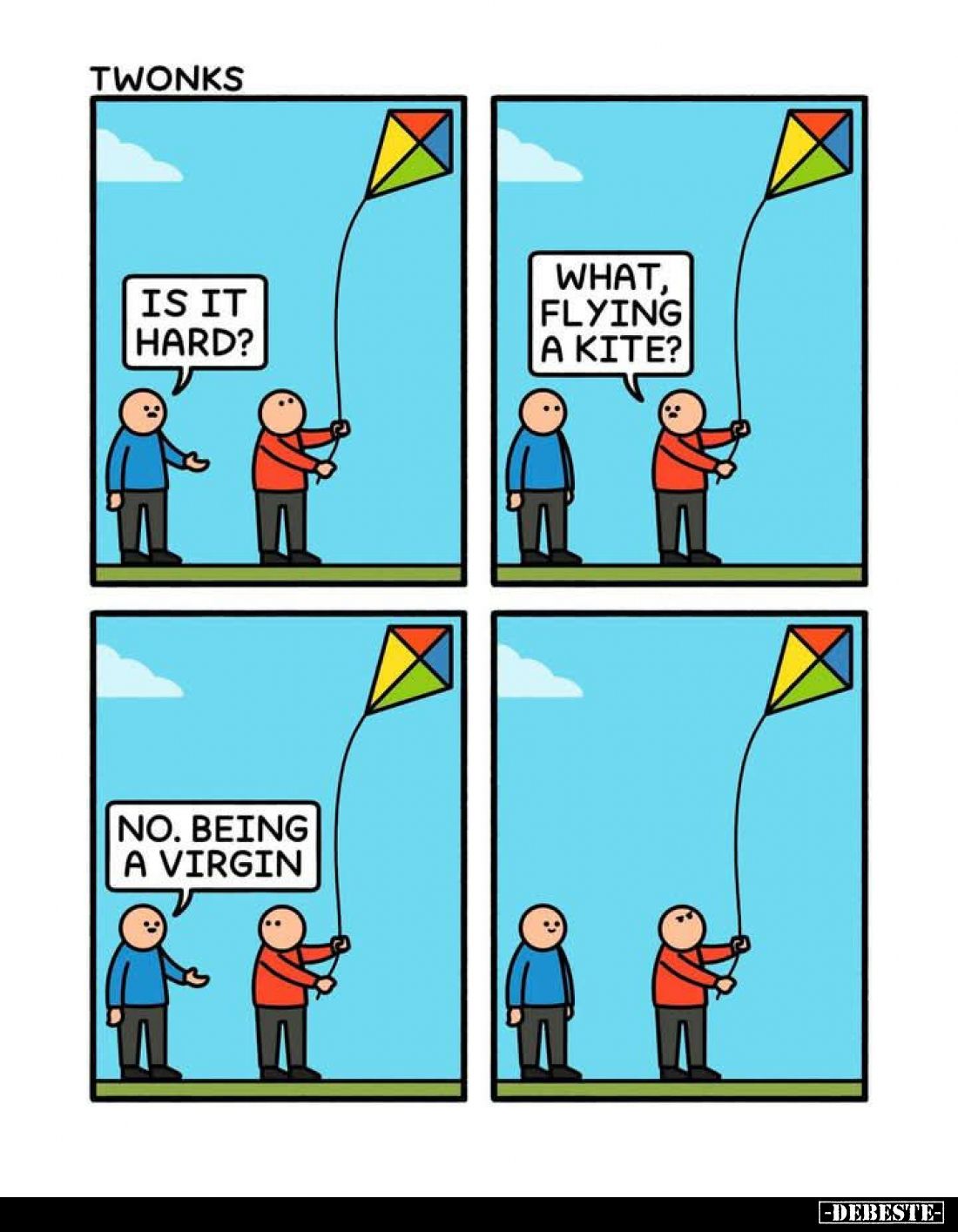 Is it hard? -
What, flying a kite? -
No. Being a virgin