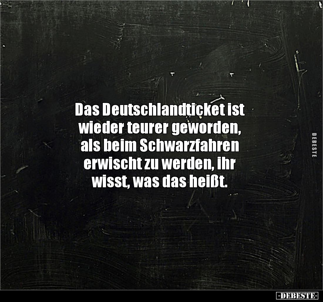 Das Deutschlandticket ist 
wieder teurer geworden, 
als beim Schwarzfahren 
erwischt zu werden, ihr 
wisst, was das heißt...