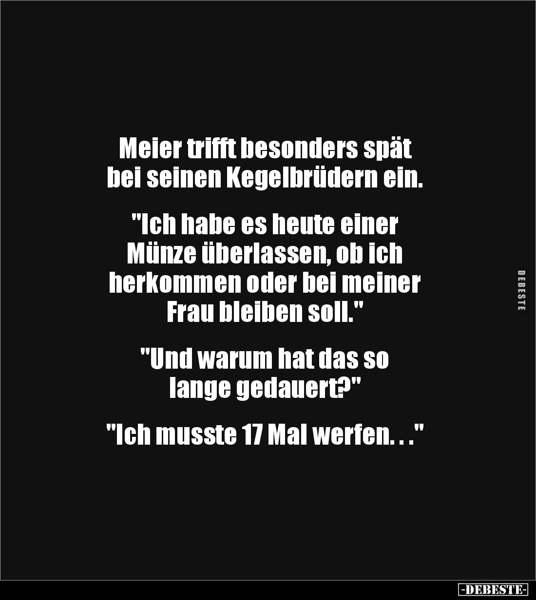 Meier trifft besonders spät 
bei seinen Kegelbrüdern ein. 


"Ich habe es heute einer 
Münze überlassen, ob ich 
h...