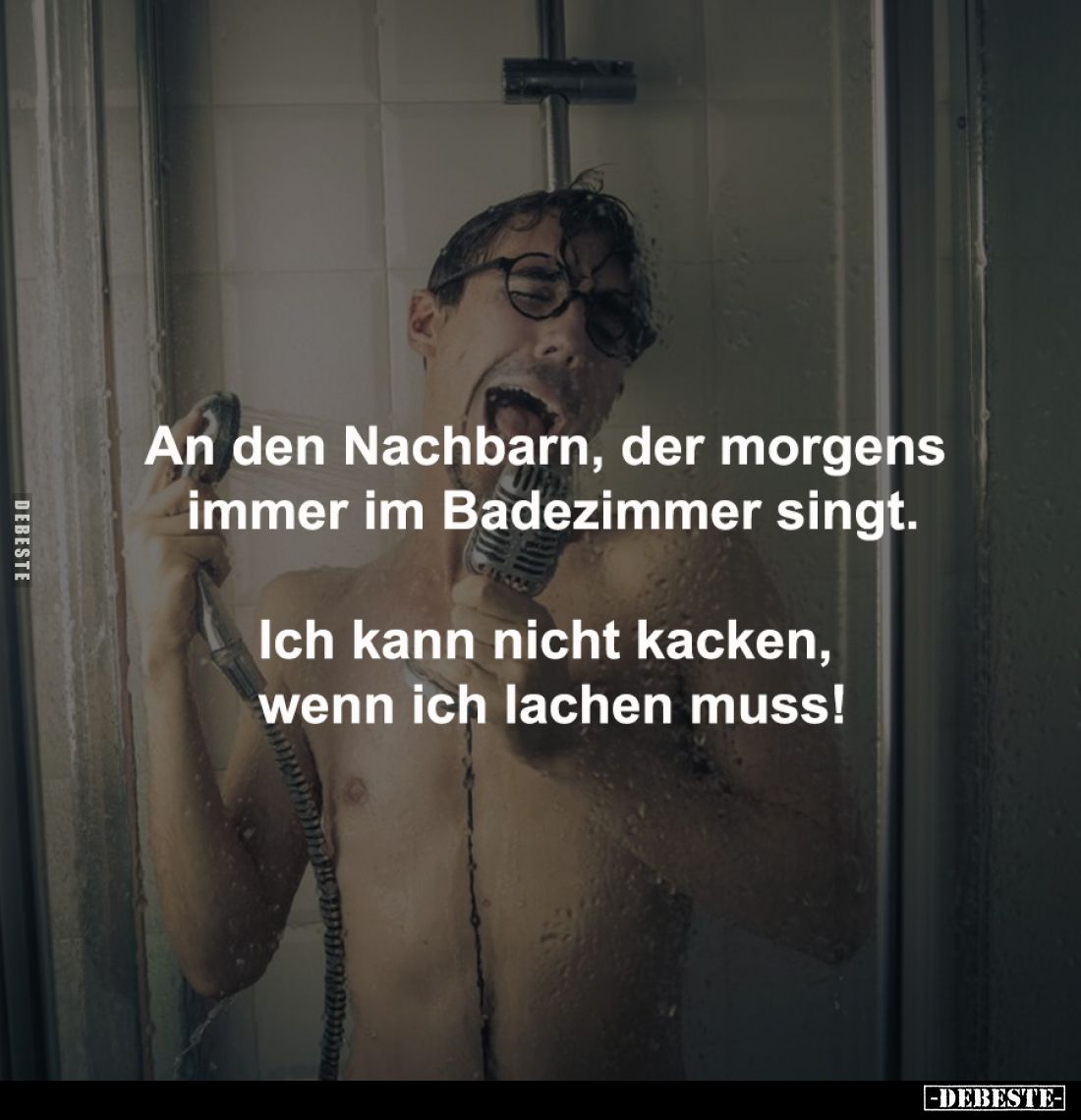 An den Nachbarn, der morgens 
immer im Badezimmer singt.

Ich kann nicht kacken, 
wenn ich lachen muss!