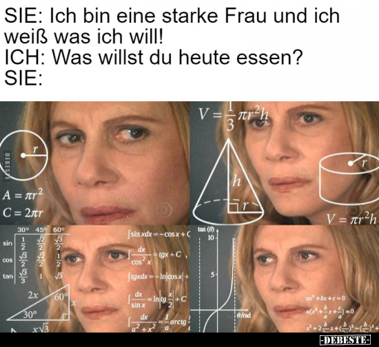 SIE: Ich bin eine starke Frau und ich weiß was ich will! ICH: Was willst du heute essen? SIE:
