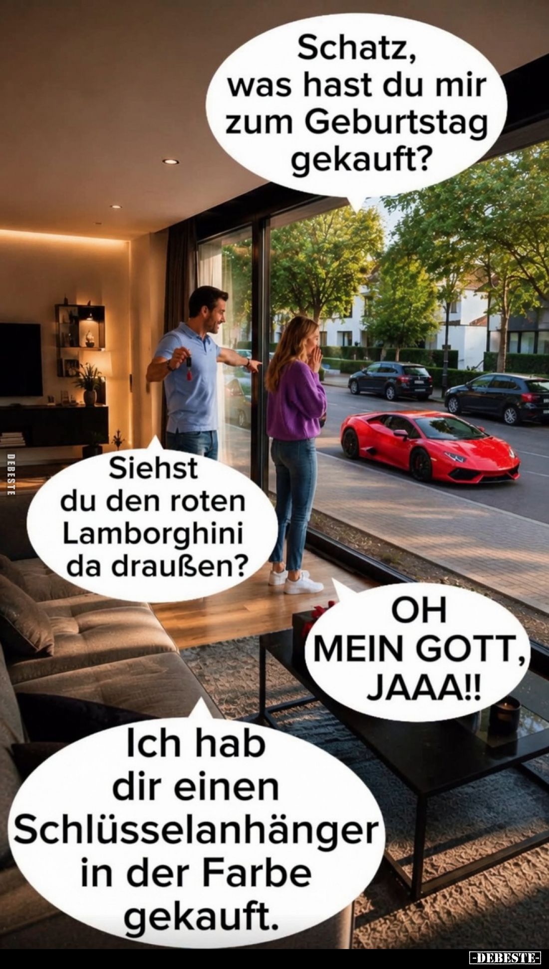 Schatz, was hast du mir zum Geburtstag gekauft? -
Siehst du den roten Lamborghini da draußen? -
OH MEIN GOTT, JAAA!!
-
Ic...