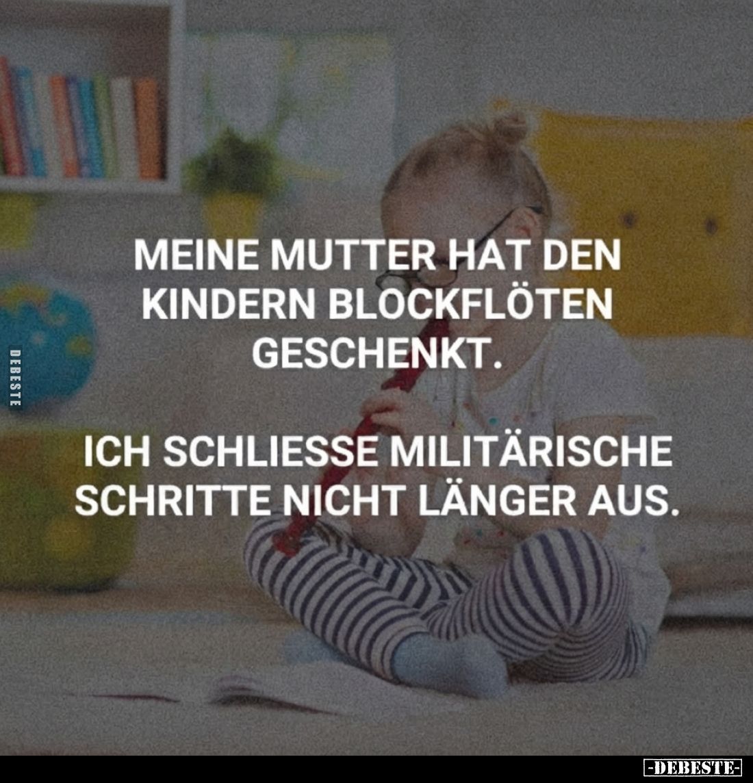 Meine Mutter hat den Kindern Blockflöten geschenkt.
Ich schliesse militärische Schritte nicht länger aus.