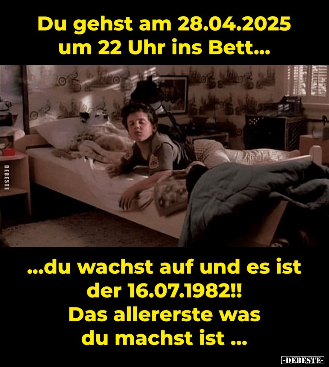 Du gehst am 28.04.2025 um 22 Uhr ins Bett... -
...du wachst auf und es ist der 16.07.1982!! Das allererste was du machst ist...