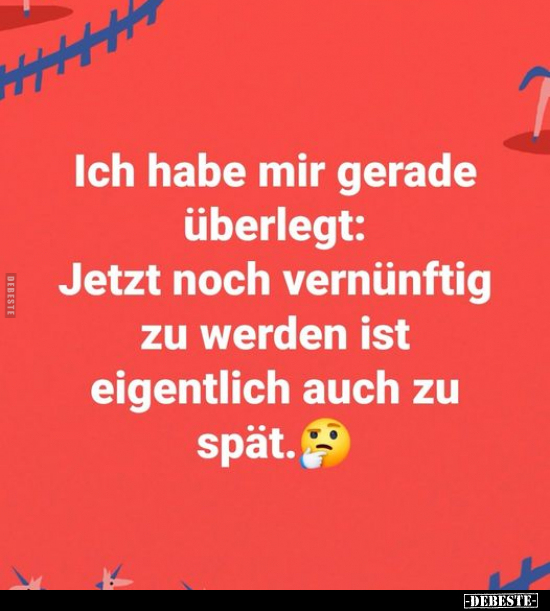Ich habe mir gerade überlegt: Jetzt noch vernünftig zu..