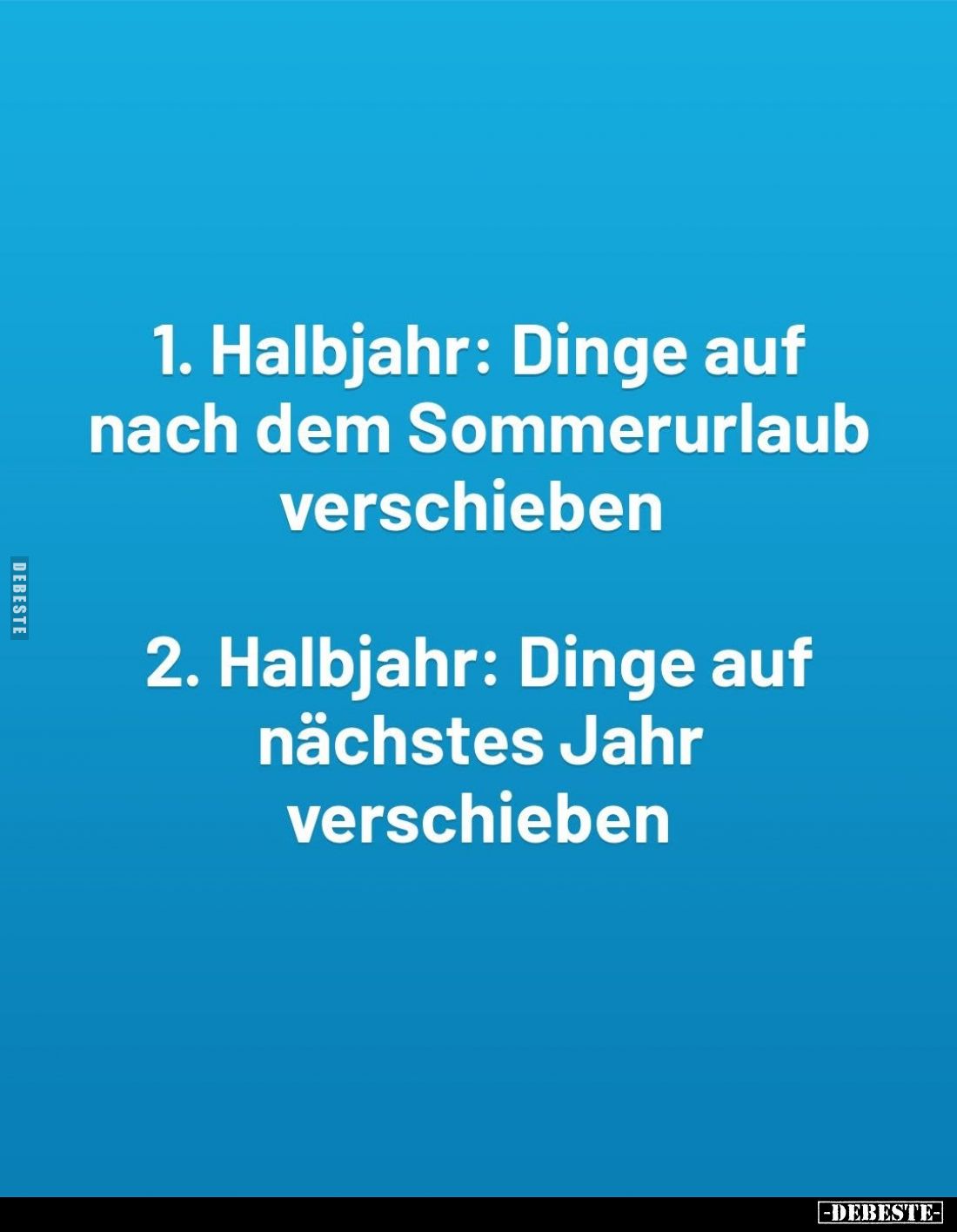 1. Halbjahr: Dinge auf nach dem Sommerurlaub verschieben. -
2. Halbjahr: Dinge auf nächstes Jahr verschieben.