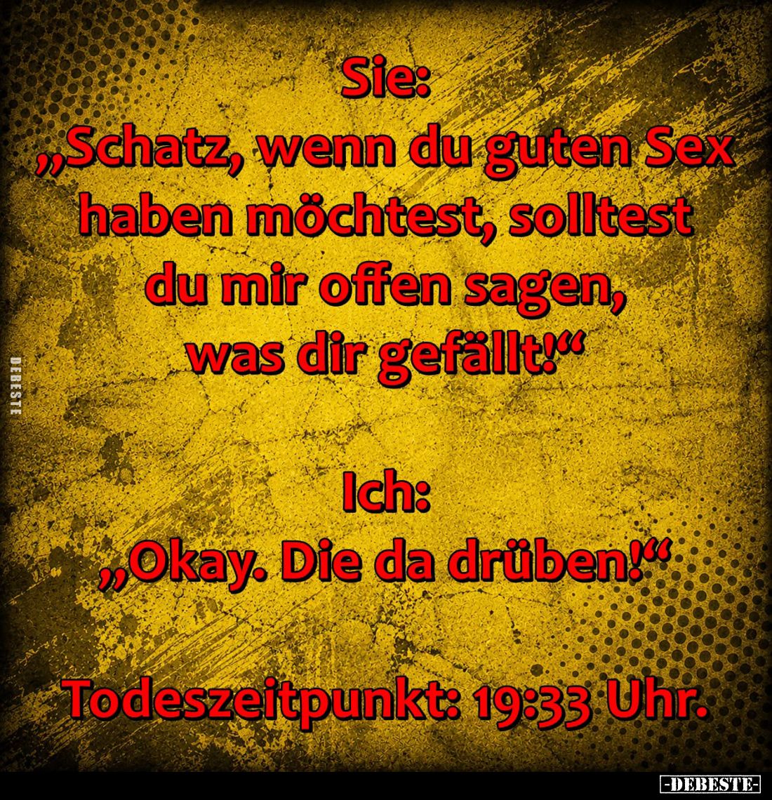 Sie:
"Schatz, wenn du guten Sex haben möchtest, solltest du mir offen sagen, was dir gefällt!" -
Ich:
"Okay...