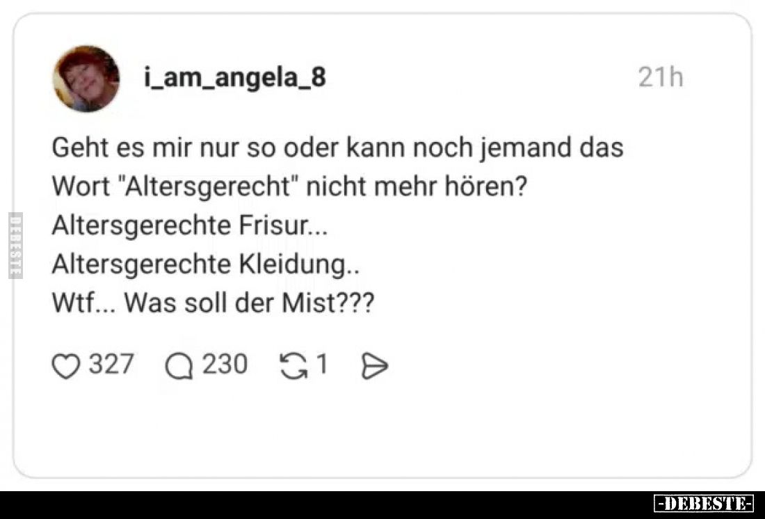 Geht es mir nur so oder kann noch jemand das Wort "Altersgerecht" nicht mehr hören?
Altersgerechte Frisur...
Alte...