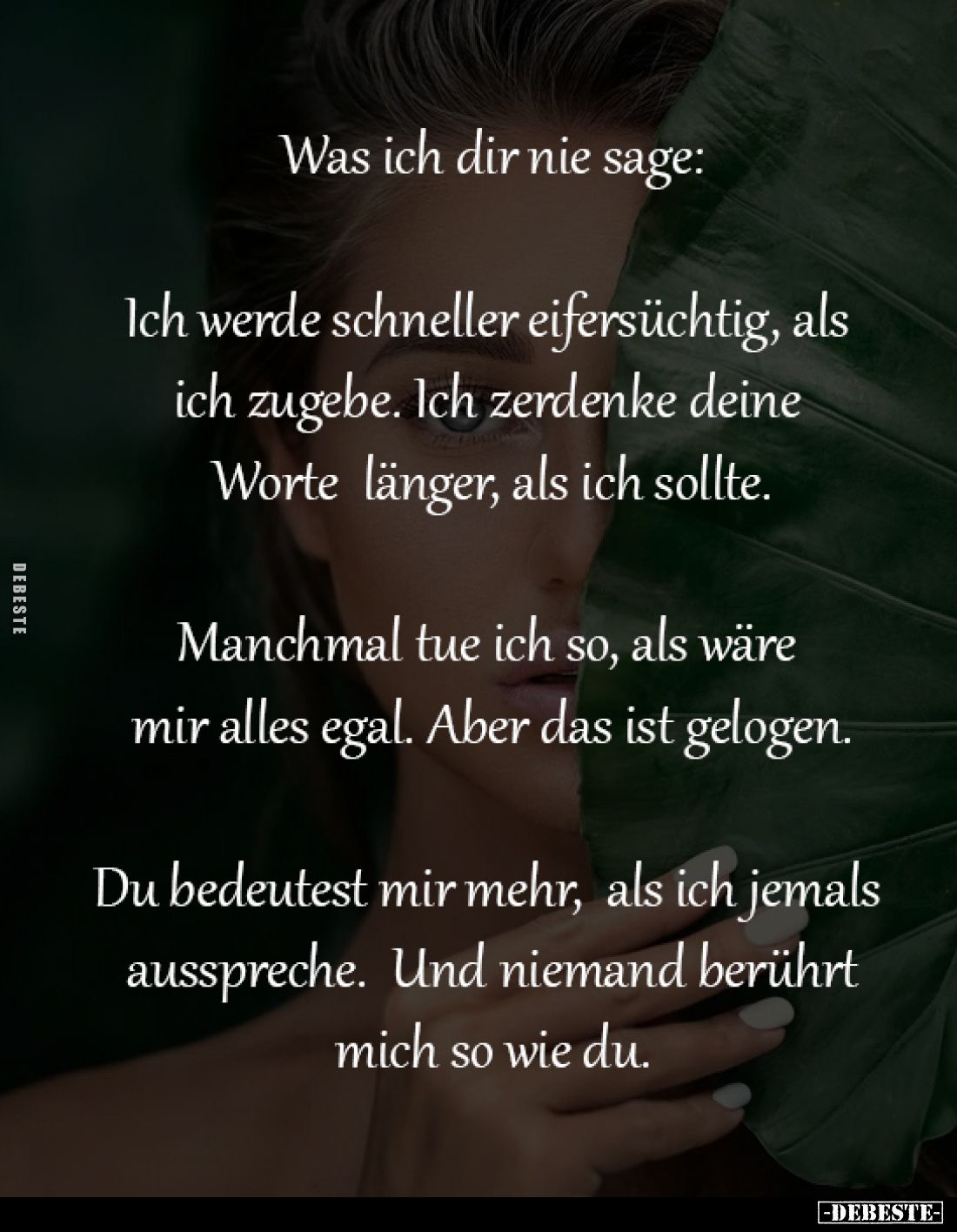 Was ich dir nie sage:

Ich werde schneller 
eifersüchtig, als ich zugebe.
Ich zerdenke deine Worte 
länger, als ich soll...
