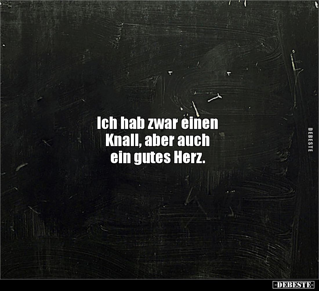 Ich hab zwar einen 
Knall, aber auch 
ein gutes Herz.