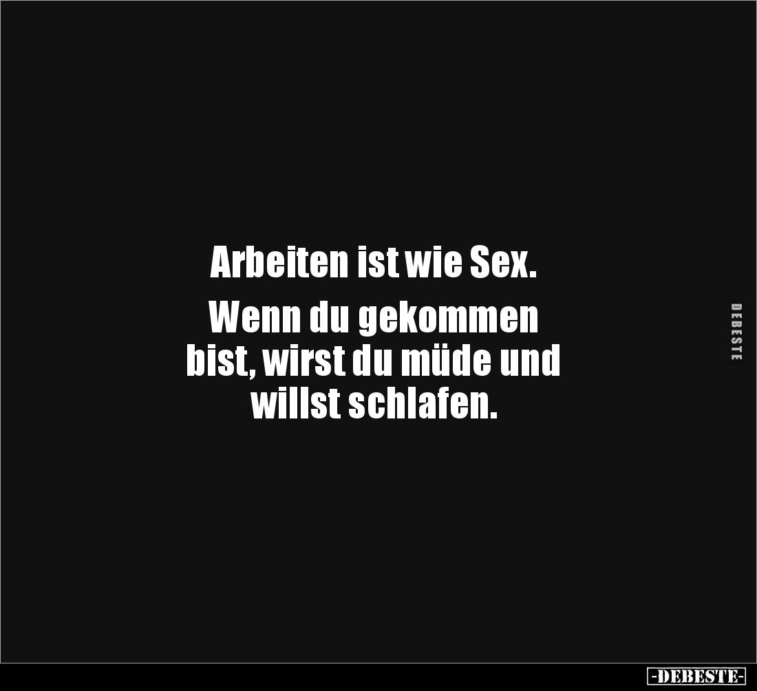 Arbeiten ist wie Sex.

Wenn du gekommen 
bist, wirst du müde und 
willst schlafen.