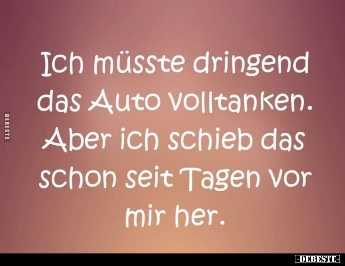Ich müsste dringend das Auto volltanken.
Aber ich schieb das schon seit Tagen vor mir her.