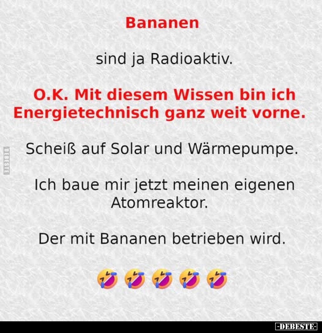 Bananen
sind ja Radioaktiv.
O.K. Mit diesem Wissen bin ich Energietechnisch ganz weit vorne.
Scheiß auf Solar und Wärmepum...