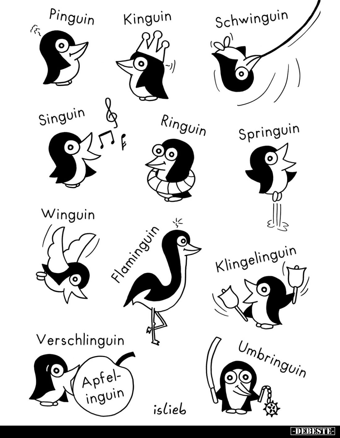 Pinguin,
Kinguin,
Schwinguin,
Singuin,
Ringuin,
Springuin,
Winguin,
Flaminguin,
Klingelinguin,
Ver...