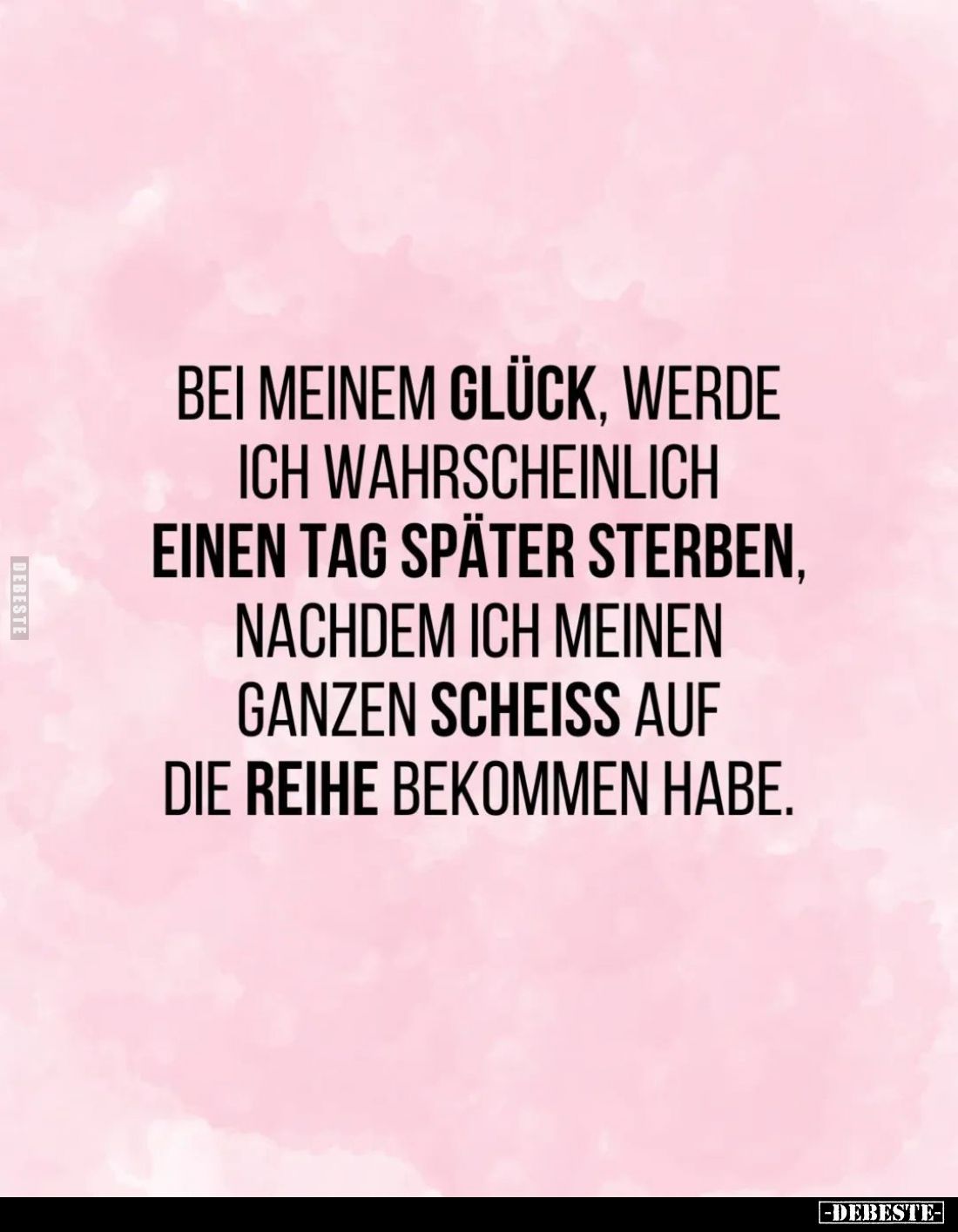 Bei meinem Glück, werde ich wahrscheinlich einen Tag später sterben, nachdem ich meinen ganzen Scheiß auf die Reihe bekommen ...