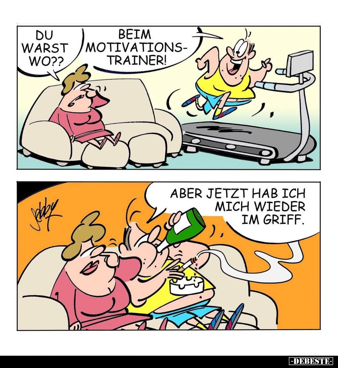 Du warst wo?? -
Beim Motivations-Trainer! -
Aber jetzt hab ich mich wieder im Griff.