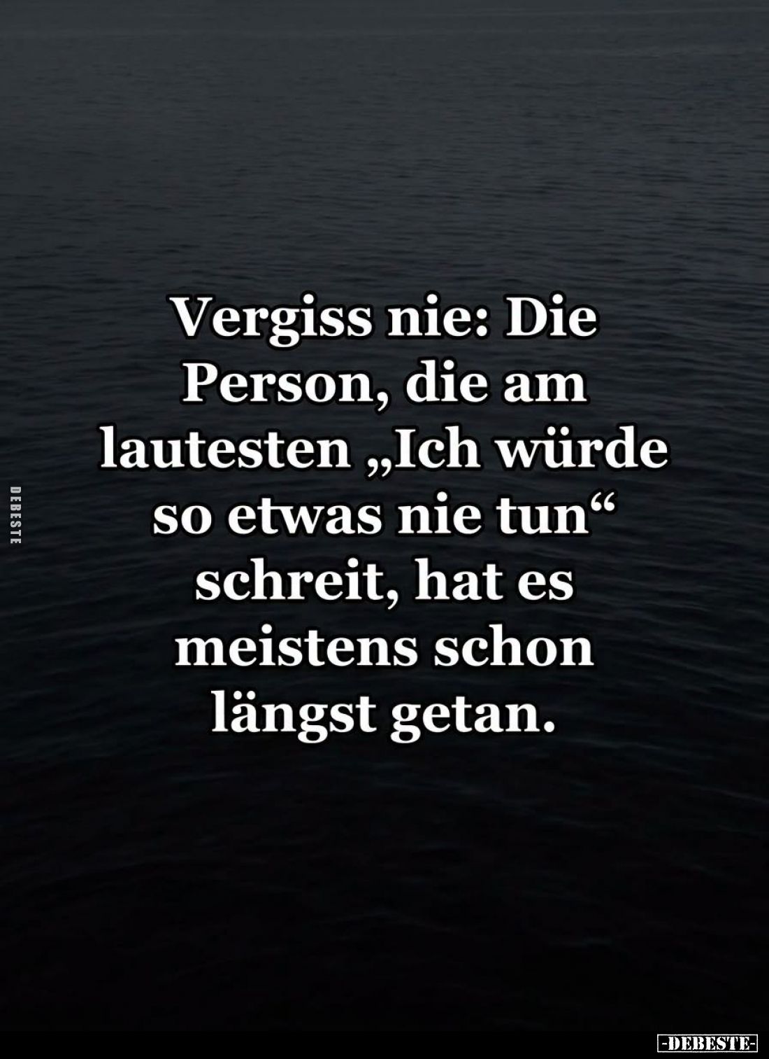 Vergiss nie: Die Person, die am lautesten "Ich würde so etwas nie tun" schreit, hat es meistens schon längst getan....