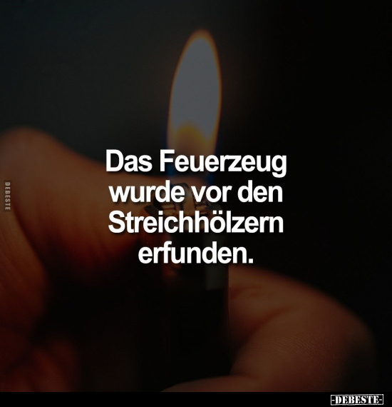 Das Feuerzeug wurde vor den Streichhölzern erfunden.. - Lustige Bilder | DEBESTE.de