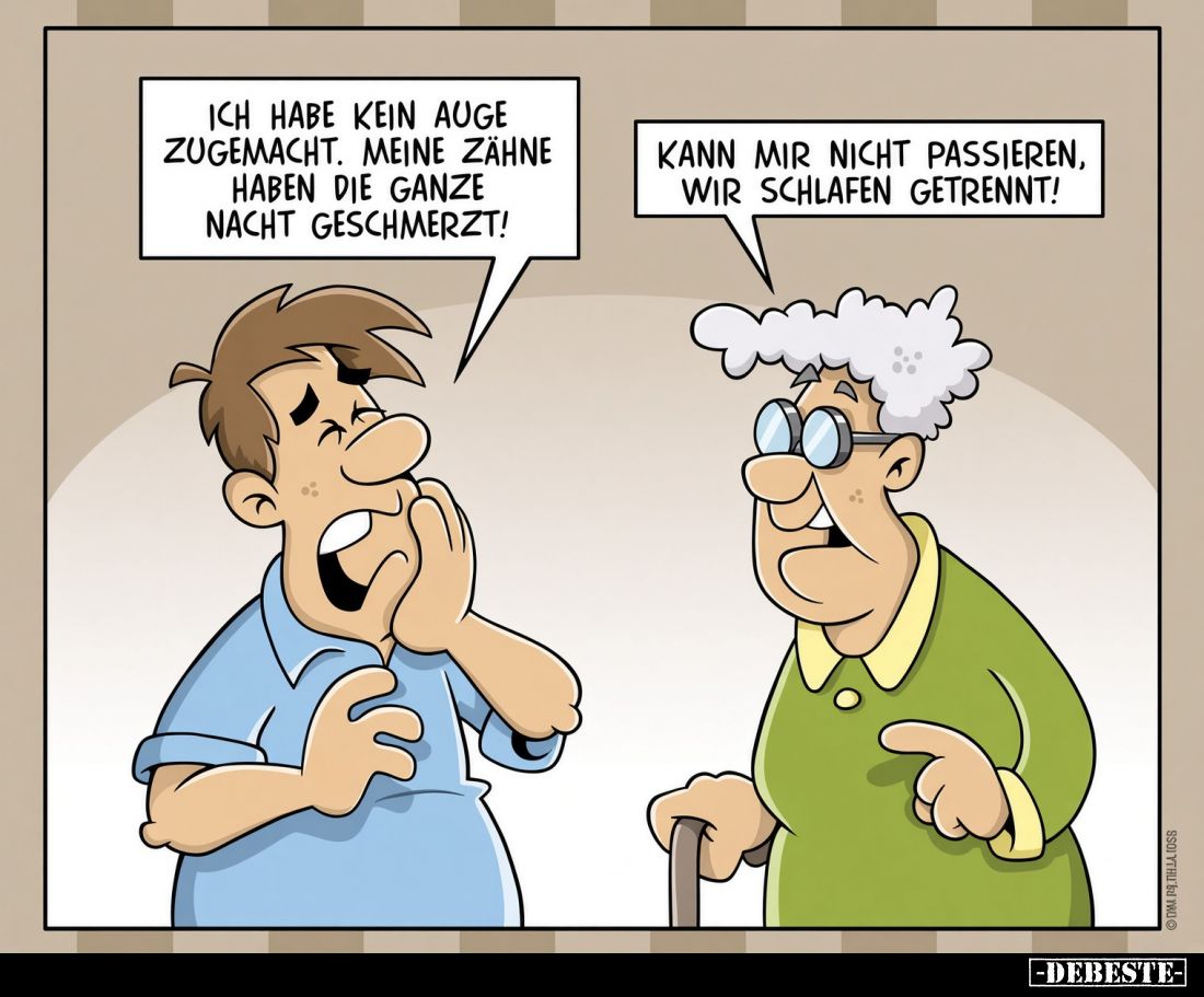 Ich habe kein Auge zugemacht. Meine Zähne haben die ganze Nacht geschmerzt!
Kann mir nicht passieren, wir schlafen getrennt!