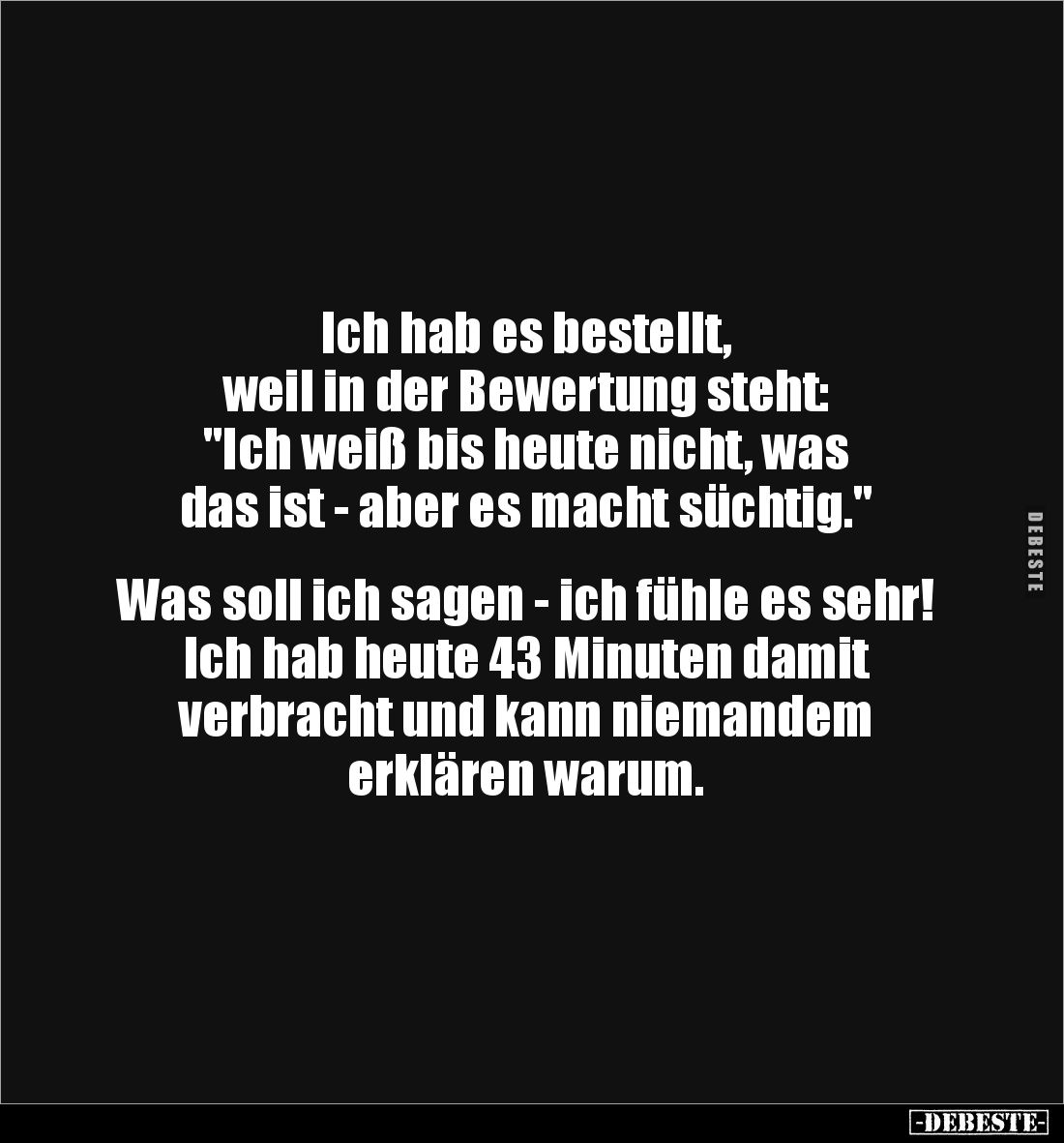 Ich hab es bestellt, 
weil in der Bewertung steht: 
"Ich weiß bis heute nicht, was 
das ist - aber es macht süchtig.&...
