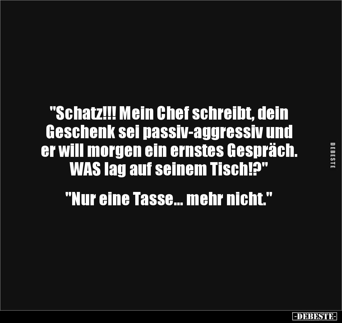"Schatz!!! Mein Chef schreibt, dein Geschenk sei passiv-aggressiv und er will morgen ein ernstes Gespräch.
WAS lag auf ...