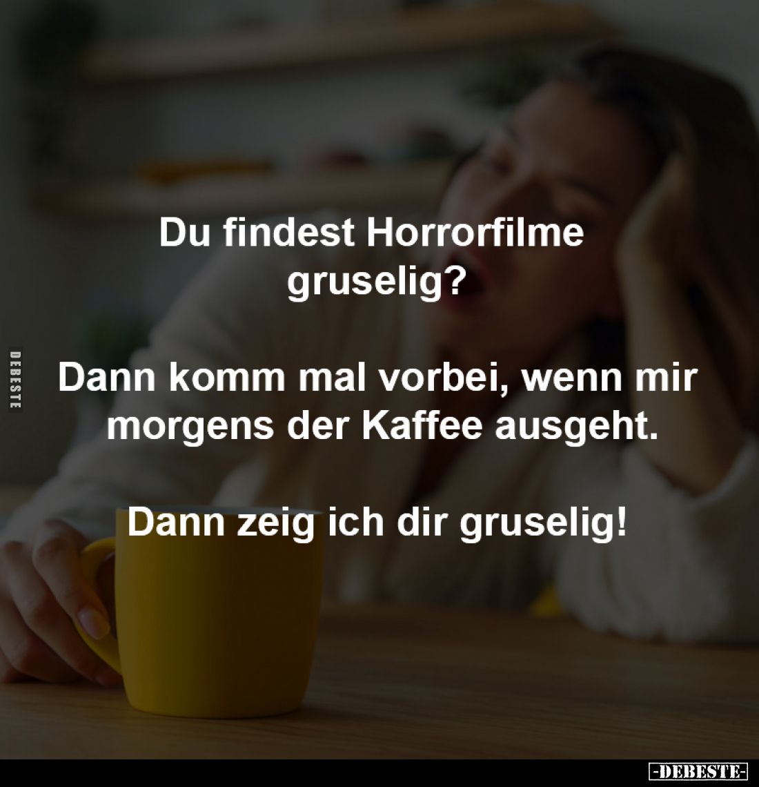 Du findest Horrorfilme 
gruselig?

Dann komm mal vorbei, wenn mir
 morgens der Kaffee ausgeht.

Dann zeig ich dir gruse...