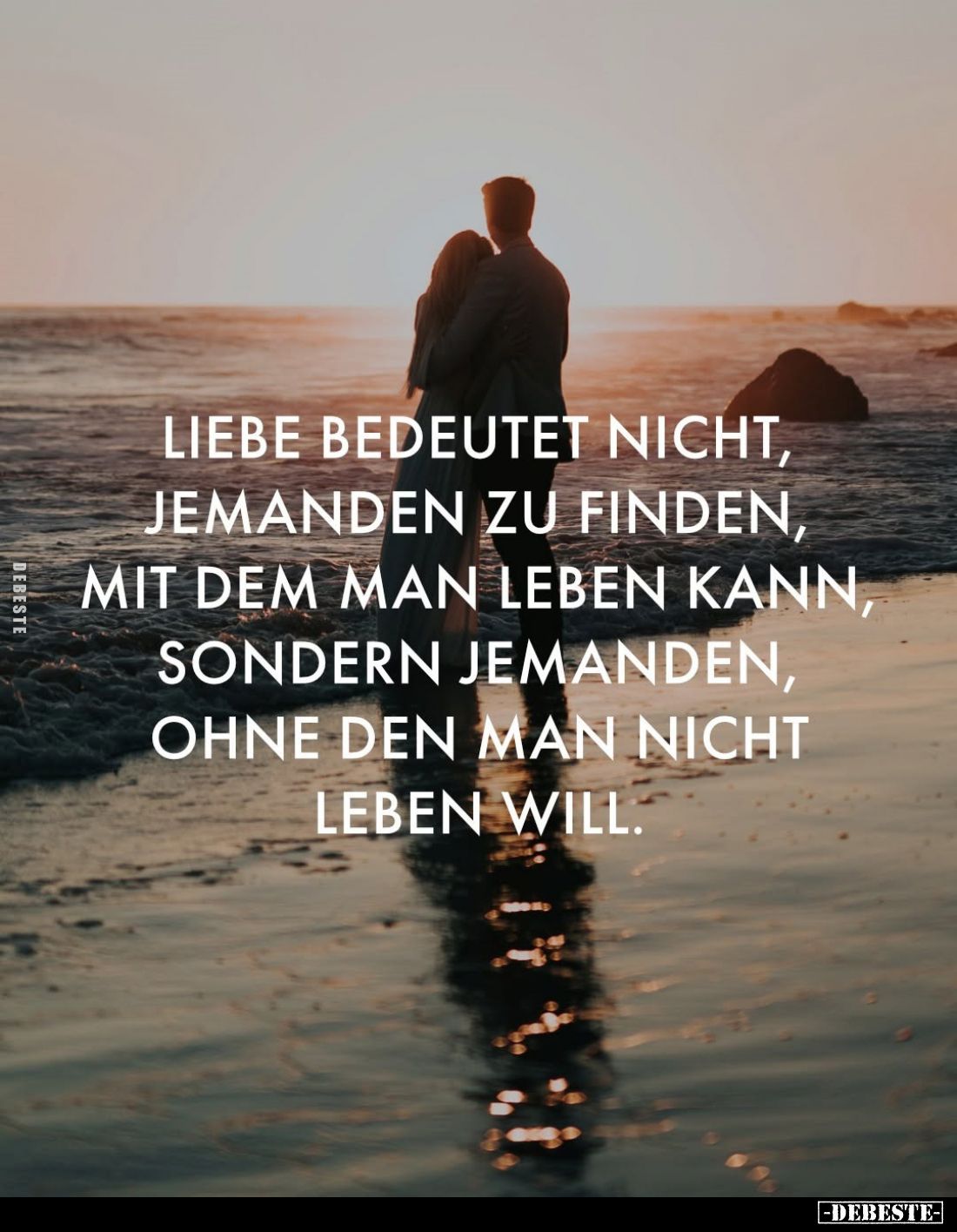 Liebe bedeutet nicht, jemanden zu finden, mit dem man leben kann, sondern jemanden, ohne den man nicht leben will.