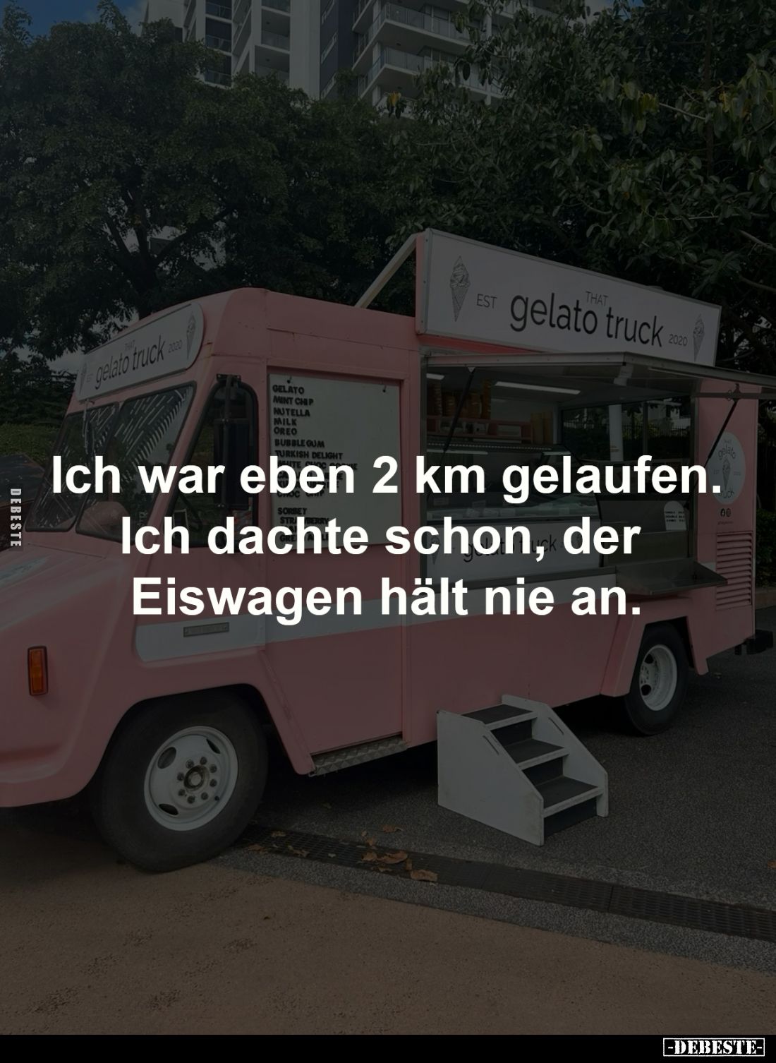 Ich war eben 2 km gelaufen.
Ich dachte schon, der 
Eiswagen hält nie an.