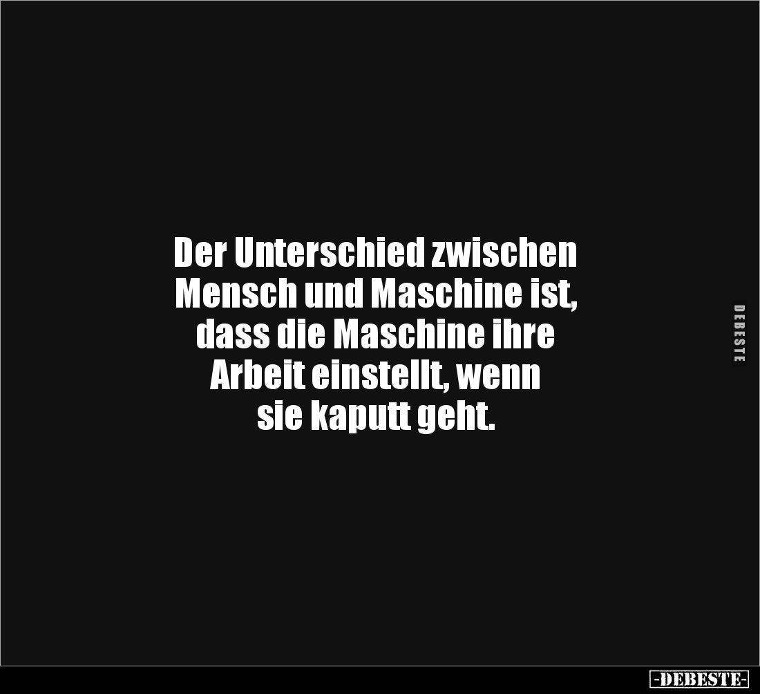 Der Unterschied zwischen 
Mensch und Maschine ist, 
dass die Maschine ihre 
Arbeit einstellt, wenn 
sie kaputt geht.