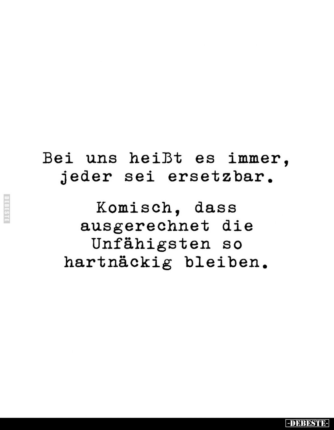 Bei uns heißt es immer, jeder sei ersetzbar.
Komisch, dass ausgerechnet die Unfähigsten so hartnäckig bleiben.