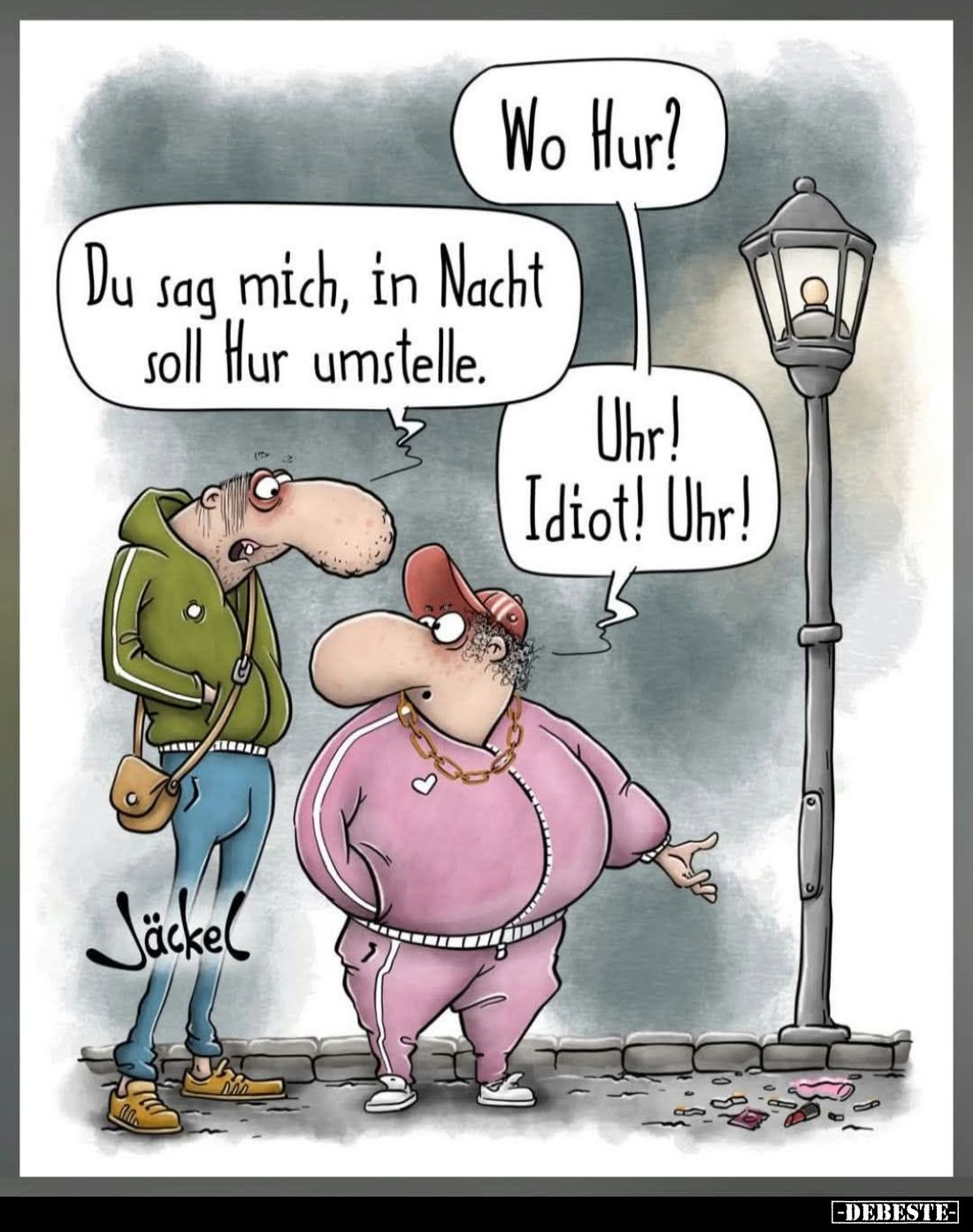 Wo Hur?
Du sagst mir, in Nacht soll Hur umstelle.
Uhr!
Idiot! Uhr!