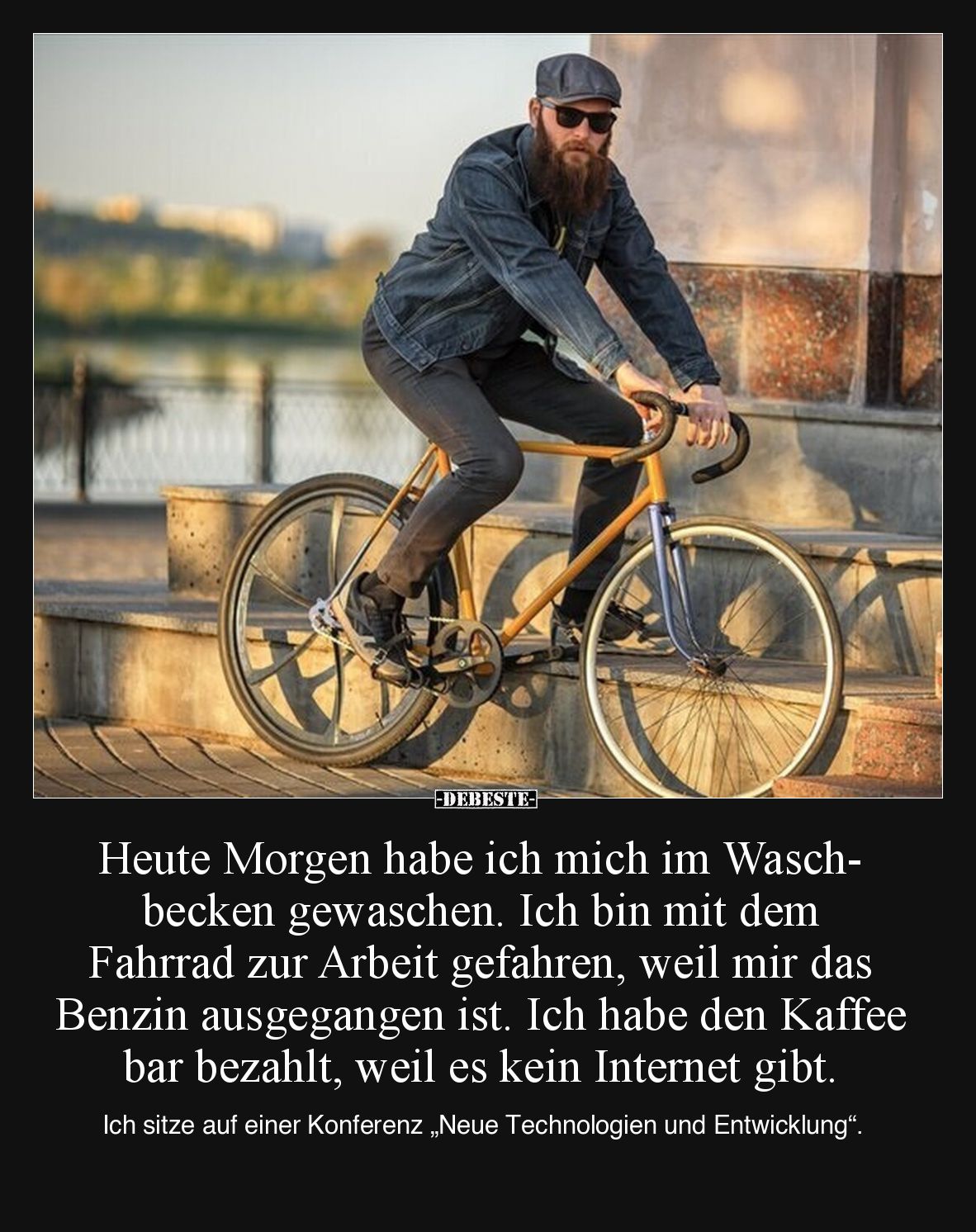 Heute Morgen habe ich mich im Waschbecken gewaschen. Ich bin mit dem Fahrrad zur Arbeit gefahren, weil mir das Benzin ausgega...