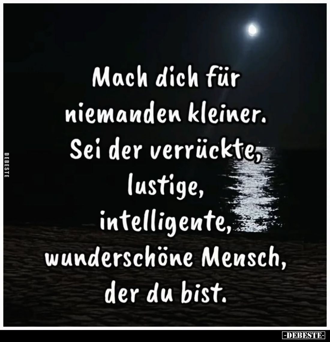 Mach dich für niemanden kleiner. Sei der verrückte, lustige, intelligente, wunderschöne Mensch, der du bist.