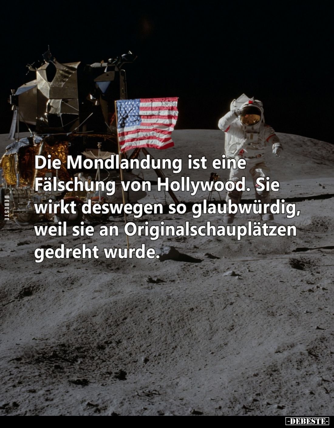 Die Mondlandung ist eine Fälschung von Hollywood.
Sie wirkt deswegen so glaubwürdig, weil sie an Originalschauplätzen gedreh...