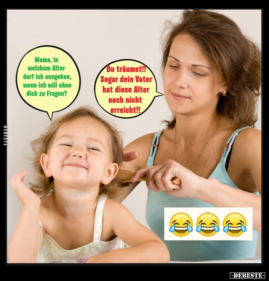 Mama, in welchem Alter darf ich ausgehen, wenn ich will ohne dich zu Fragen? - Du träumst!! Sogar dein Vater hat diese Alter ...