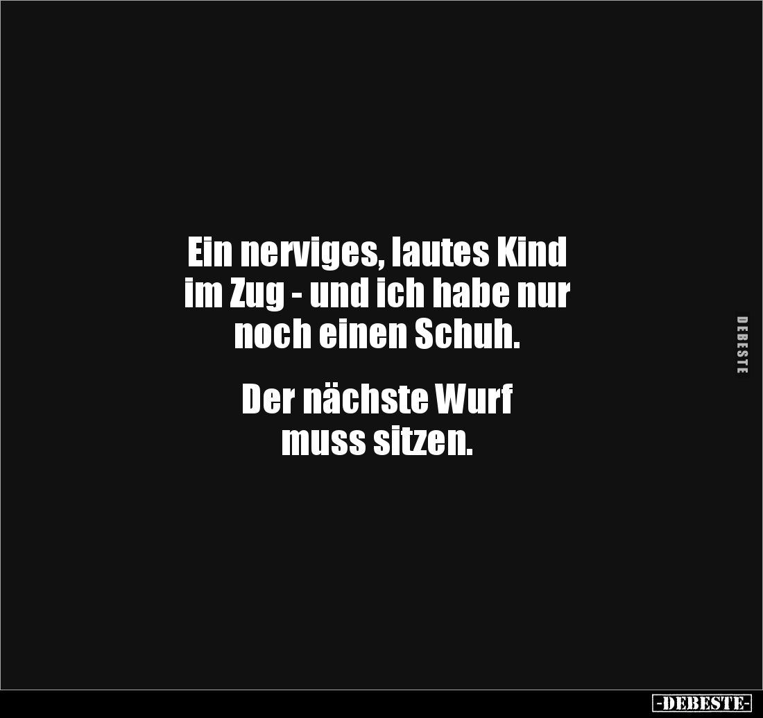 Ein nerviges, lautes Kind 
im Zug - und ich habe nur 
noch einen Schuh. 


Der nächste Wurf 
muss sitzen.