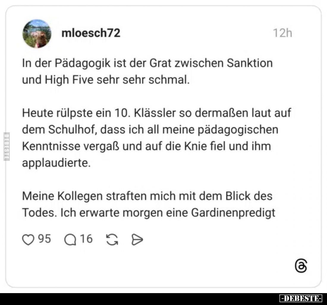 In der Pädagogik ist der Grat zwischen Sanktion und High Five sehr sehr schmal.
Heute rülpste ein 10. Klässler so dermaßen l...